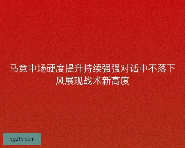 马竞中场硬度提升持续强强对话中不落下风展现战术新高度