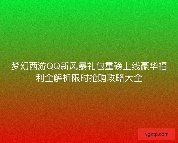 梦幻西游QQ新风暴礼包重磅上线豪华福利全解析限时抢购攻略大全